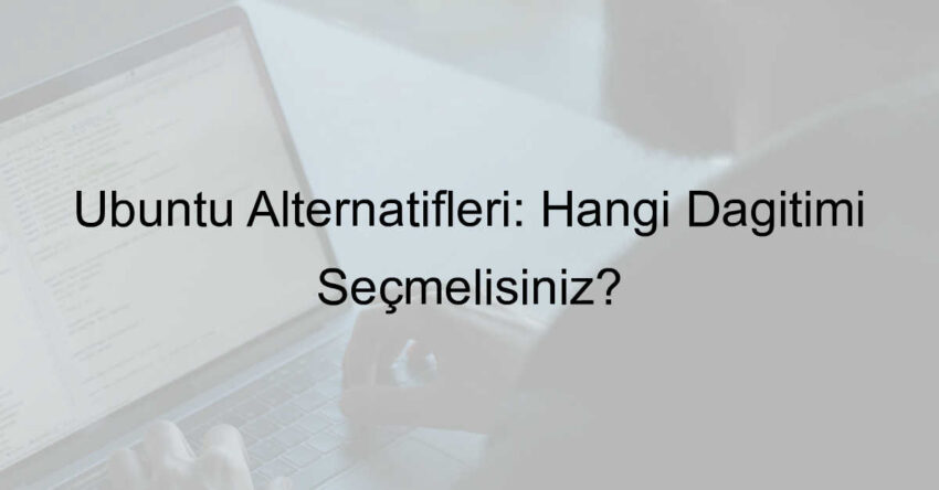 Ubuntu Alternatifleri: Hangi Dağıtımı Seçmelisiniz?